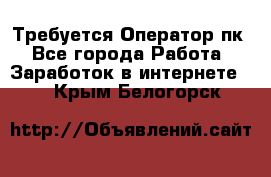 Требуется Оператор пк - Все города Работа » Заработок в интернете   . Крым,Белогорск